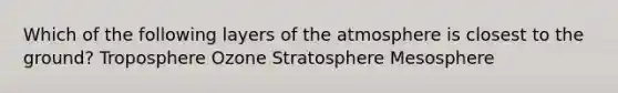 Which of the following layers of the atmosphere is closest to the ground? Troposphere Ozone Stratosphere Mesosphere