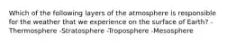 Which of the following layers of the atmosphere is responsible for the weather that we experience on the surface of Earth? -Thermosphere -Stratosphere -Troposphere -Mesosphere