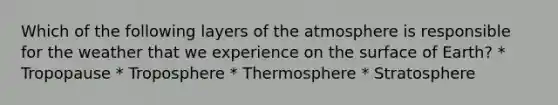 Which of the following layers of the atmosphere is responsible for the weather that we experience on the surface of Earth? * Tropopause * Troposphere * Thermosphere * Stratosphere