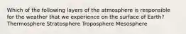 Which of the following layers of the atmosphere is responsible for the weather that we experience on the surface of Earth? Thermosphere Stratosphere Troposphere Mesosphere