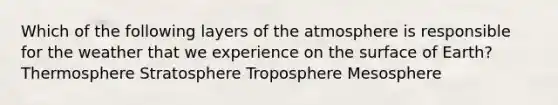 Which of the following layers of the atmosphere is responsible for the weather that we experience on the surface of Earth? Thermosphere Stratosphere Troposphere Mesosphere