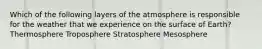 Which of the following layers of the atmosphere is responsible for the weather that we experience on the surface of Earth? Thermosphere Troposphere Stratosphere Mesosphere