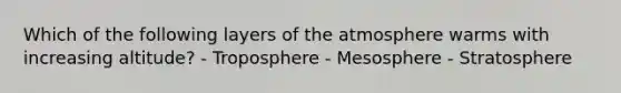 Which of the following layers of the atmosphere warms with increasing altitude? - Troposphere - Mesosphere - Stratosphere