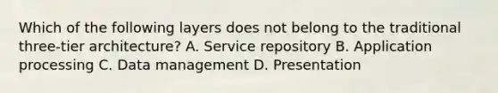 Which of the following layers does not belong to the traditional three-tier architecture? A. Service repository B. Application processing C. Data management D. Presentation