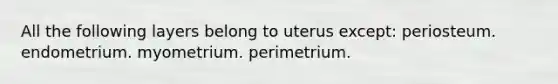 All the following layers belong to uterus except: periosteum. endometrium. myometrium. perimetrium.