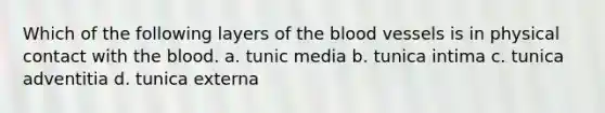 Which of the following layers of the blood vessels is in physical contact with the blood. a. tunic media b. tunica intima c. tunica adventitia d. tunica externa