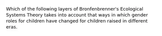 Which of the following layers of Bronfenbrenner's Ecological Systems Theory takes into account that ways in which gender roles for children have changed for children raised in different eras.