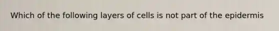 Which of the following layers of cells is not part of the epidermis