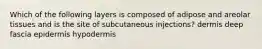 Which of the following layers is composed of adipose and areolar tissues and is the site of subcutaneous injections? dermis deep fascia epidermis hypodermis