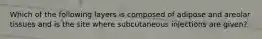 Which of the following layers is composed of adipose and areolar tissues and is the site where subcutaneous injections are given?