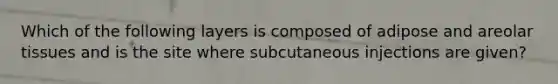 Which of the following layers is composed of adipose and areolar tissues and is the site where subcutaneous injections are given?