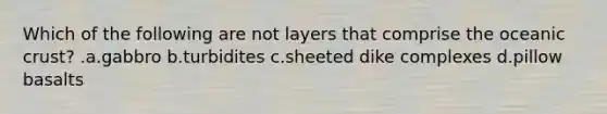 Which of the following are not layers that comprise the <a href='https://www.questionai.com/knowledge/kPVS0KdHos-oceanic-crust' class='anchor-knowledge'>oceanic crust</a>? .a.gabbro b.turbidites c.sheeted dike complexes d.pillow basalts