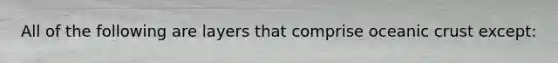 All of the following are layers that comprise oceanic crust except: