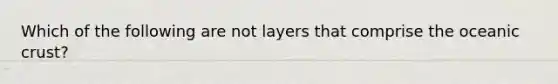 Which of the following are not layers that comprise the <a href='https://www.questionai.com/knowledge/kPVS0KdHos-oceanic-crust' class='anchor-knowledge'>oceanic crust</a>?