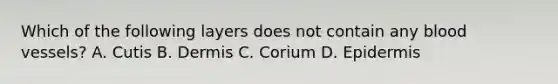 Which of the following layers does not contain any blood vessels? A. Cutis B. Dermis C. Corium D. Epidermis