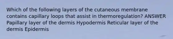 Which of the following layers of the cutaneous membrane contains capillary loops that assist in thermoregulation? ANSWER Papillary layer of the dermis Hypodermis Reticular layer of the dermis Epidermis