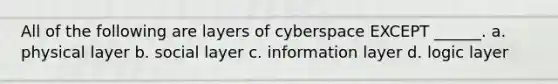 All of the following are layers of cyberspace EXCEPT ______. a. physical layer b. social layer c. information layer d. logic layer