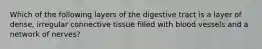 Which of the following layers of the digestive tract is a layer of dense, irregular connective tissue filled with blood vessels and a network of nerves?