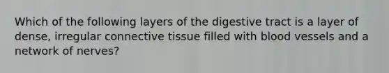 Which of the following layers of the digestive tract is a layer of dense, irregular connective tissue filled with blood vessels and a network of nerves?