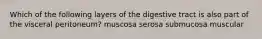 Which of the following layers of the digestive tract is also part of the visceral peritoneum? muscosa serosa submucosa muscular