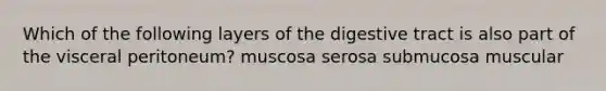 Which of the following layers of the digestive tract is also part of the visceral peritoneum? muscosa serosa submucosa muscular