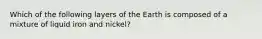 Which of the following layers of the Earth is composed of a mixture of liquid iron and nickel?