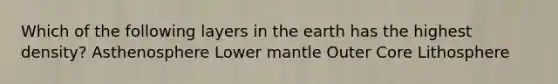 Which of the following layers in the earth has the highest density? Asthenosphere Lower mantle Outer Core Lithosphere