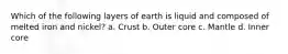 Which of the following layers of earth is liquid and composed of melted iron and nickel? a. Crust b. Outer core c. Mantle d. Inner core