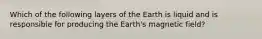 Which of the following layers of the Earth is liquid and is responsible for producing the Earth's magnetic field?