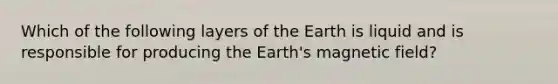 Which of the following layers of the Earth is liquid and is responsible for producing the Earth's magnetic field?