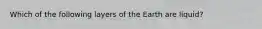 Which of the following layers of the Earth are liquid?