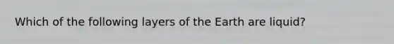 Which of the following layers of the Earth are liquid?