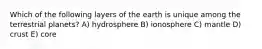 Which of the following layers of the earth is unique among the terrestrial planets? A) hydrosphere B) ionosphere C) mantle D) crust E) core