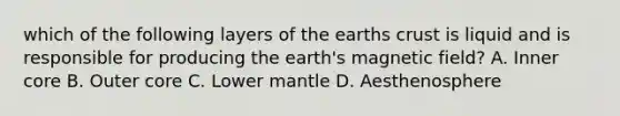 which of the following layers of the earths crust is liquid and is responsible for producing the earth's magnetic field? A. Inner core B. Outer core C. Lower mantle D. Aesthenosphere