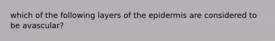 which of the following layers of <a href='https://www.questionai.com/knowledge/kBFgQMpq6s-the-epidermis' class='anchor-knowledge'>the epidermis</a> are considered to be avascular?