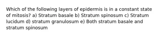 Which of the following layers of epidermis is in a constant state of mitosis? a) Stratum basale b) Stratum spinosum c) Stratum lucidum d) stratum granulosum e) Both stratum basale and stratum spinosum