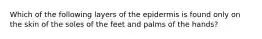 Which of the following layers of the epidermis is found only on the skin of the soles of the feet and palms of the hands?