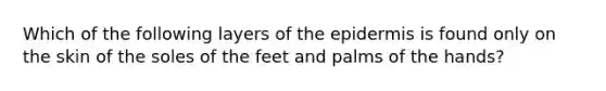 Which of the following layers of the epidermis is found only on the skin of the soles of the feet and palms of the hands?