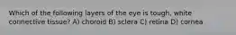 Which of the following layers of the eye is tough, white connective tissue? A) choroid B) sclera C) retina D) cornea