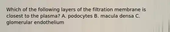 Which of the following layers of the filtration membrane is closest to the plasma? A. podocytes B. macula densa C. glomerular endothelium