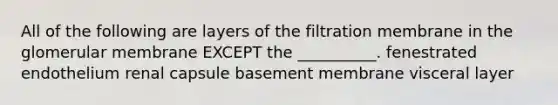 All of the following are layers of the filtration membrane in the glomerular membrane EXCEPT the __________. fenestrated endothelium renal capsule basement membrane visceral layer