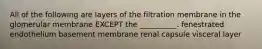 All of the following are layers of the filtration membrane in the glomerular membrane EXCEPT the __________. fenestrated endothelium basement membrane renal capsule visceral layer