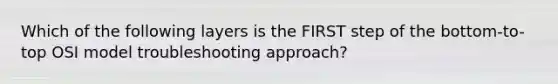 Which of the following layers is the FIRST step of the bottom-to-top OSI model troubleshooting approach?