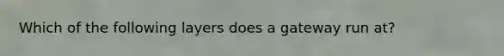 Which of the following layers does a gateway run at?