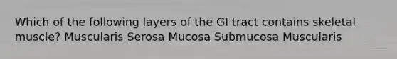 Which of the following layers of the GI tract contains skeletal muscle? Muscularis Serosa Mucosa Submucosa Muscularis