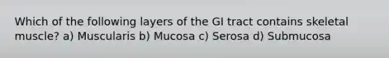 Which of the following layers of the GI tract contains skeletal muscle? a) Muscularis b) Mucosa c) Serosa d) Submucosa