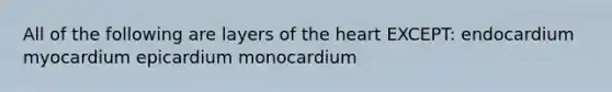 All of the following are layers of the heart EXCEPT: endocardium myocardium epicardium monocardium