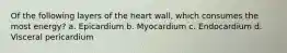 Of the following layers of the heart wall, which consumes the most energy? a. Epicardium b. Myocardium c. Endocardium d. Visceral pericardium