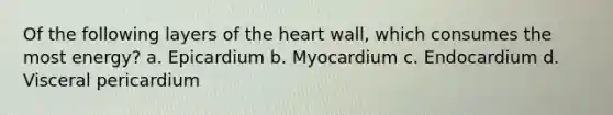 Of the following layers of the heart wall, which consumes the most energy? a. Epicardium b. Myocardium c. Endocardium d. Visceral pericardium