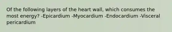 Of the following layers of the heart wall, which consumes the most energy? -Epicardium -Myocardium -Endocardium -Visceral pericardium